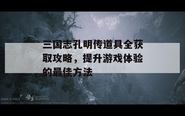 三国志孔明传道具全获取攻略，提升游戏体验的最佳方法