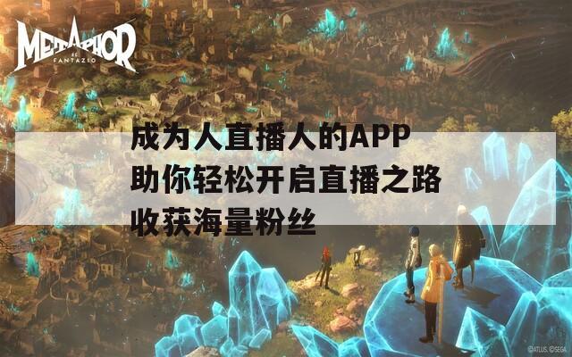 成为人直播人的APP助你轻松开启直播之路收获海量粉丝