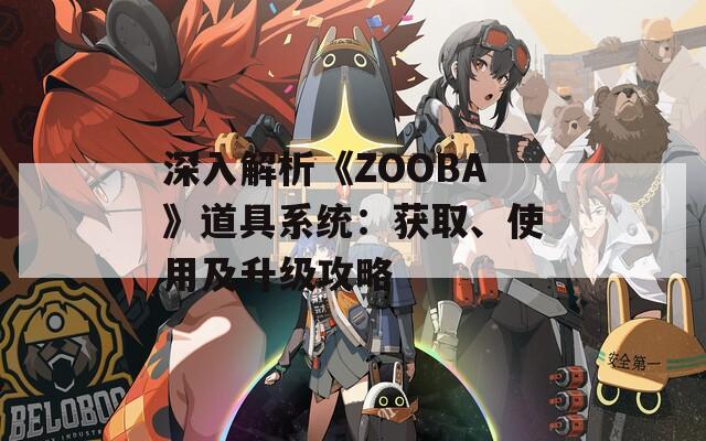 深入解析《ZOOBA》道具系统：获取、使用及升级攻略