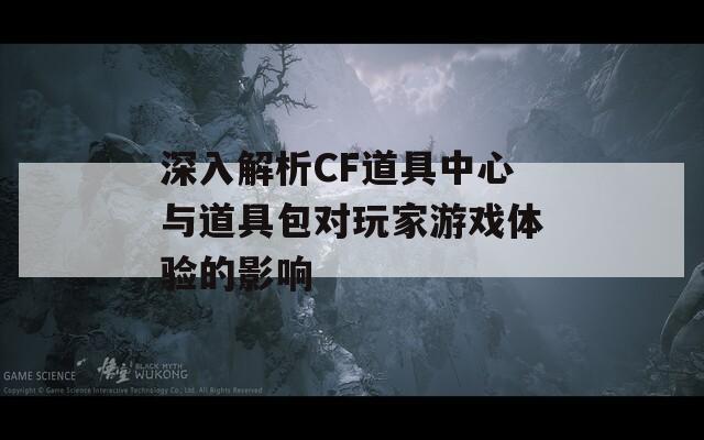 深入解析CF道具中心与道具包对玩家游戏体验的影响