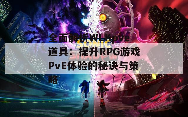 全面解析WLKpve道具：提升RPG游戏PvE体验的秘诀与策略