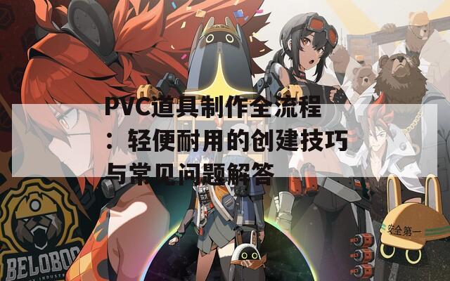 PVC道具制作全流程：轻便耐用的创建技巧与常见问题解答