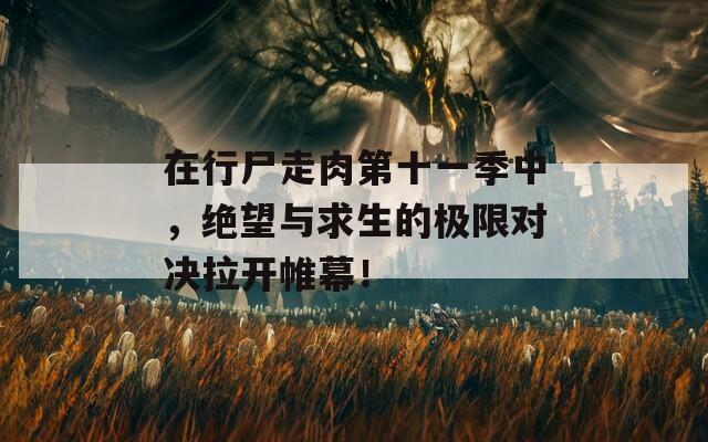 在行尸走肉第十一季中，绝望与求生的极限对决拉开帷幕！