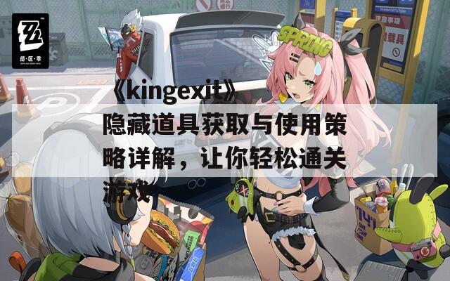 《kingexit》隐藏道具获取与使用策略详解，让你轻松通关游戏