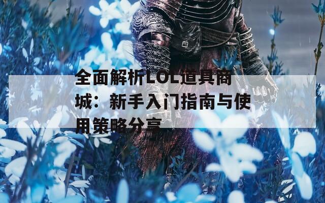 全面解析LOL道具商城：新手入门指南与使用策略分享