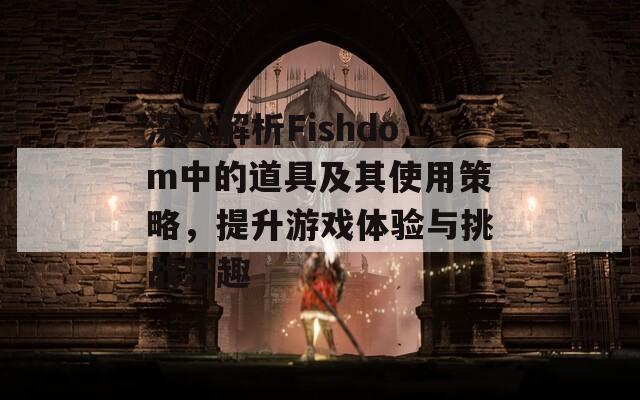 深入解析Fishdom中的道具及其使用策略，提升游戏体验与挑战乐趣