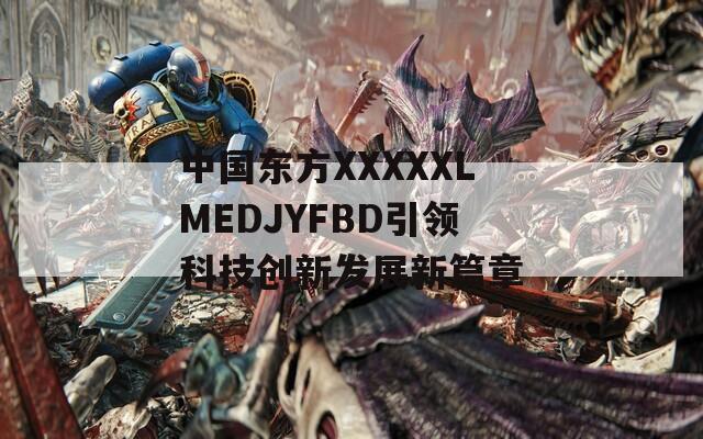 中国东方XXXXXLMEDJYFBD引领科技创新发展新篇章