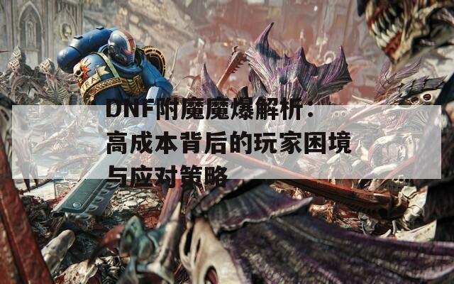 DNF附魔魔爆解析：高成本背后的玩家困境与应对策略