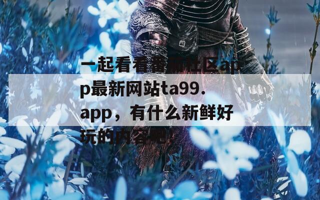 一起看看番茄社区app最新网站ta99.app，有什么新鲜好玩的内容吧！