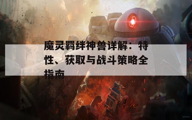 魔灵羁绊神兽详解：特性、获取与战斗策略全指南