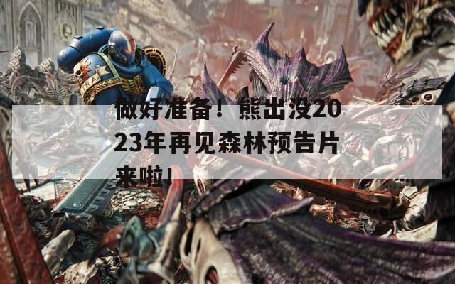 做好准备！熊出没2023年再见森林预告片来啦！