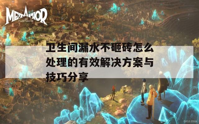 卫生间漏水不砸砖怎么处理的有效解决方案与技巧分享