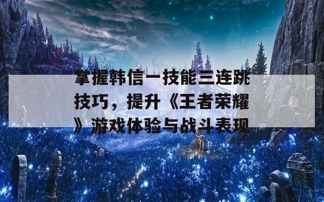 掌握韩信一技能三连跳技巧，提升《王者荣耀》游戏体验与战斗表现