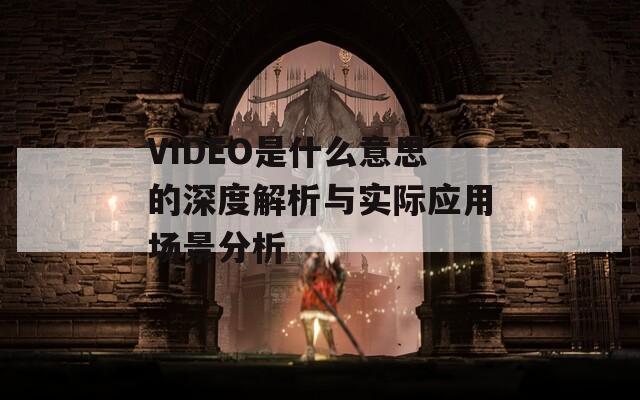 VIDEO是什么意思的深度解析与实际应用场景分析