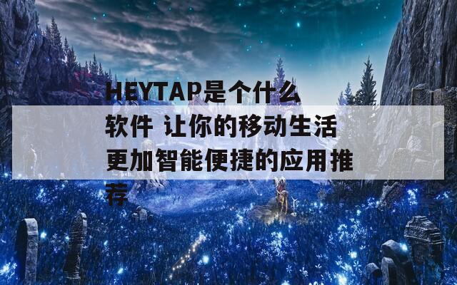 HEYTAP是个什么软件 让你的移动生活更加智能便捷的应用推荐