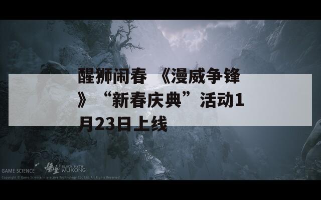 醒狮闹春 《漫威争锋》“新春庆典”活动1月23日上线