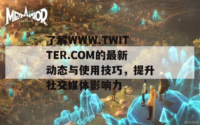 了解WWW.TWITTER.COM的最新动态与使用技巧，提升社交媒体影响力