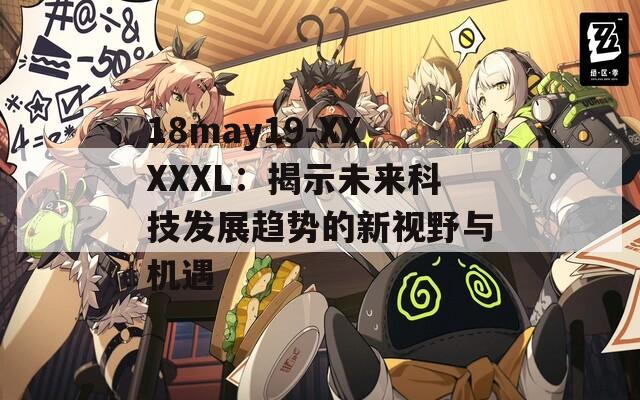 18may19-XXXXXL：揭示未来科技发展趋势的新视野与机遇