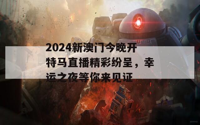 2024新澳门今晚开特马直播精彩纷呈，幸运之夜等你来见证