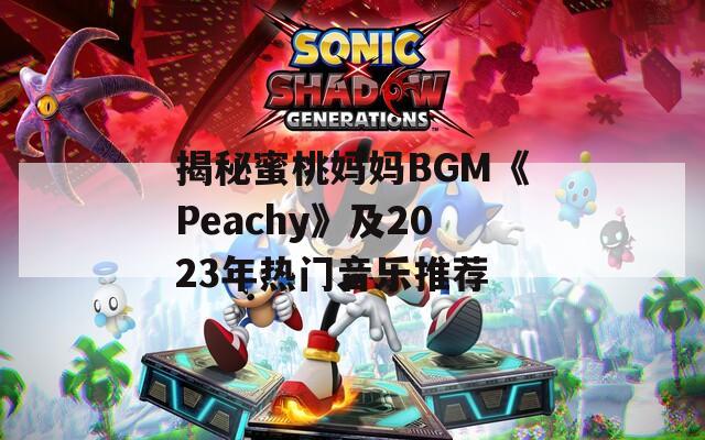 揭秘蜜桃妈妈BGM《Peachy》及2023年热门音乐推荐