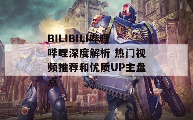 BILIBILI哔哩哔哩深度解析 热门视频推荐和优质UP主盘点