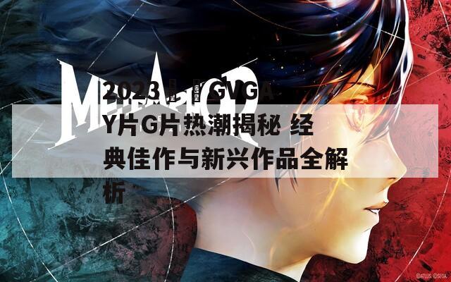 2023國產GVGAY片G片热潮揭秘 经典佳作与新兴作品全解析