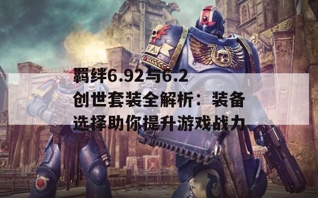 羁绊6.92与6.2创世套装全解析：装备选择助你提升游戏战力