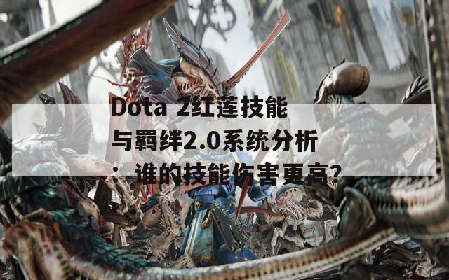 Dota 2红莲技能与羁绊2.0系统分析：谁的技能伤害更高？