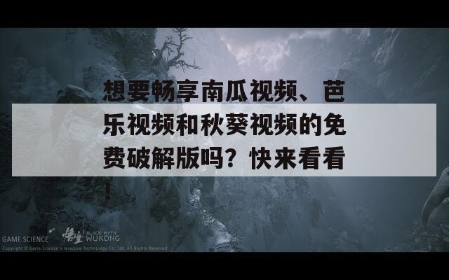 想要畅享南瓜视频、芭乐视频和秋葵视频的免费破解版吗？快来看看！