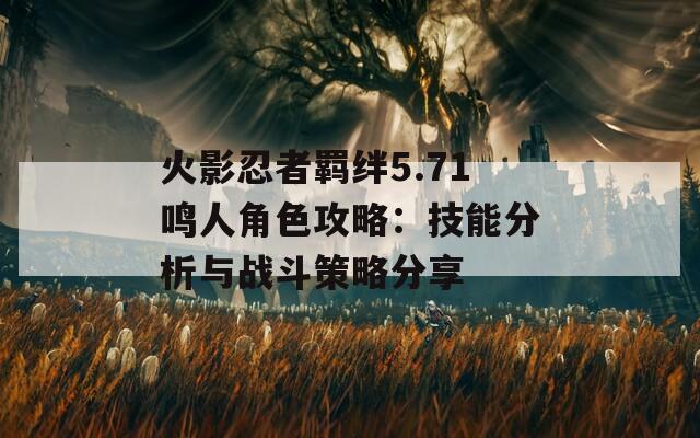 火影忍者羁绊5.71鸣人角色攻略：技能分析与战斗策略分享