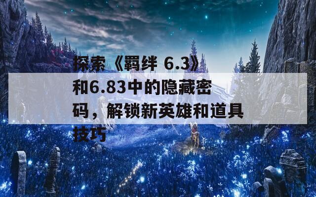 探索《羁绊 6.3》和6.83中的隐藏密码，解锁新英雄和道具技巧