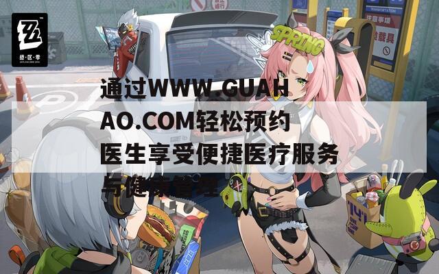 通过WWW.GUAHAO.COM轻松预约医生享受便捷医疗服务与健康管理