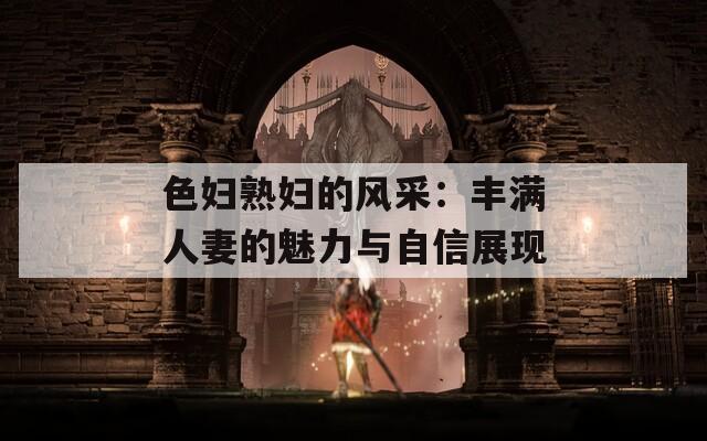 色妇熟妇的风采：丰满人妻的魅力与自信展现