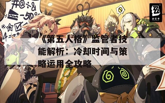 《第五人格》监管者技能解析：冷却时间与策略运用全攻略