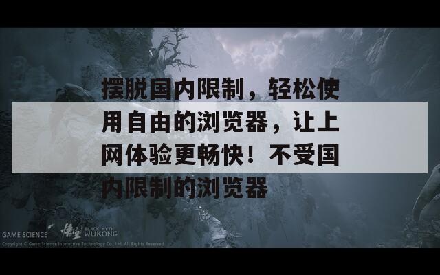 摆脱国内限制，轻松使用自由的浏览器，让上网体验更畅快！不受国内限制的浏览器