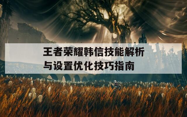 王者荣耀韩信技能解析与设置优化技巧指南