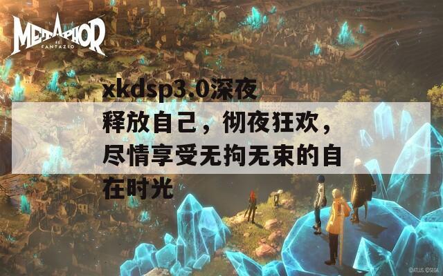 xkdsp3.0深夜释放自己，彻夜狂欢，尽情享受无拘无束的自在时光