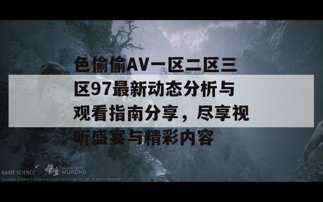 色偷偷AV一区二区三区97最新动态分析与观看指南分享，尽享视听盛宴与精彩内容