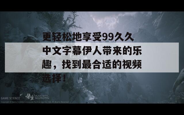 更轻松地享受99久久中文字幕伊人带来的乐趣，找到最合适的视频选择！