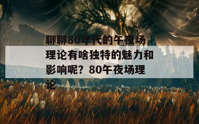 聊聊80年代的午夜场理论有啥独特的魅力和影响呢？80午夜场理论