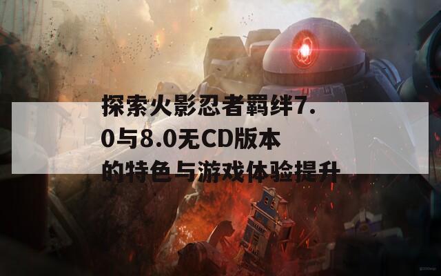 探索火影忍者羁绊7.0与8.0无CD版本的特色与游戏体验提升