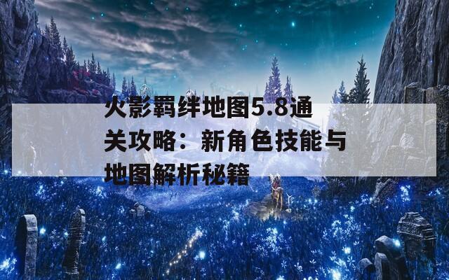 火影羁绊地图5.8通关攻略：新角色技能与地图解析秘籍