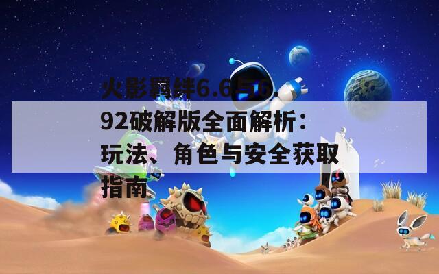 火影羁绊6.6与6.92破解版全面解析：玩法、角色与安全获取指南