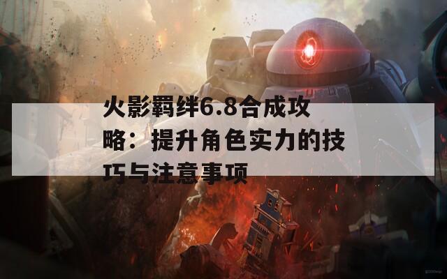 火影羁绊6.8合成攻略：提升角色实力的技巧与注意事项