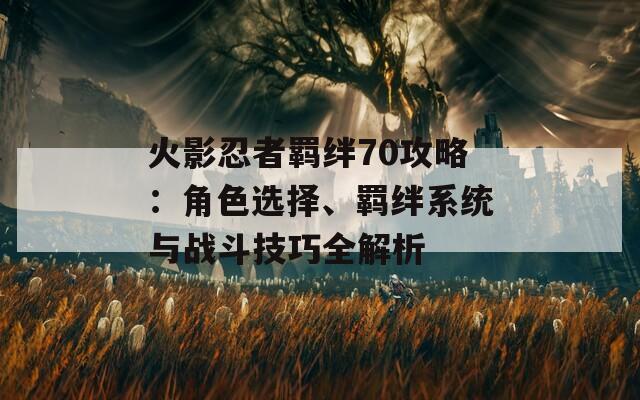 火影忍者羁绊70攻略：角色选择、羁绊系统与战斗技巧全解析