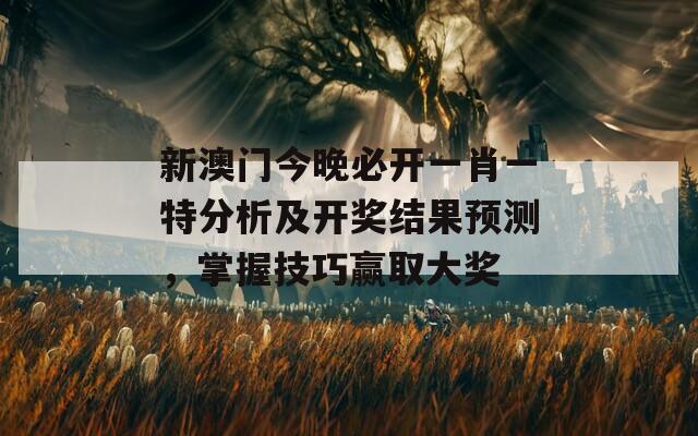 新澳门今晚必开一肖一特分析及开奖结果预测，掌握技巧赢取大奖