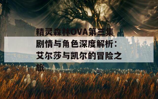 精灵森林OVA第三集剧情与角色深度解析：艾尔莎与凯尔的冒险之旅