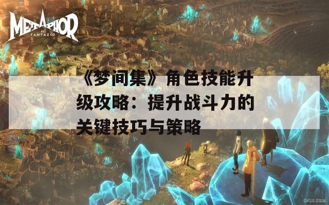 《梦间集》角色技能升级攻略：提升战斗力的关键技巧与策略