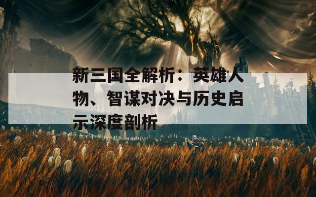 新三国全解析：英雄人物、智谋对决与历史启示深度剖析