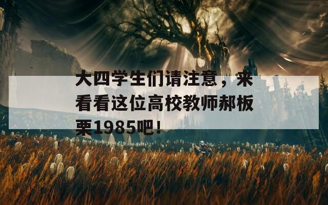 大四学生们请注意，来看看这位高校教师郝板栗1985吧！